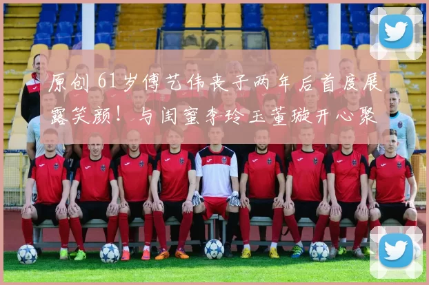 原创 61岁傅艺伟丧子两年后首度展露笑颜！与闺蜜李玲玉董璇开心聚会，身形消瘦但气质依旧，近40年友情支撑她走过人生至暗时刻