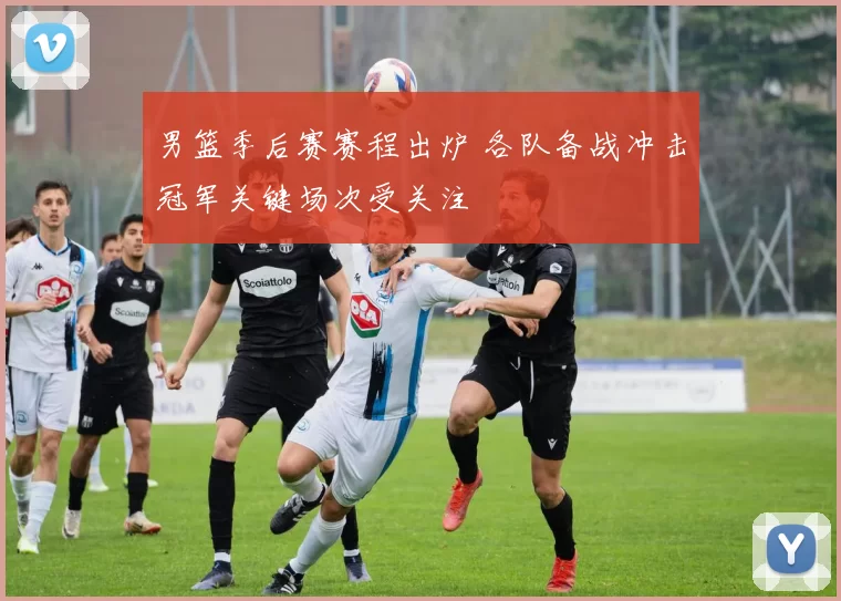 男篮季后赛赛程出炉 各队备战冲击冠军关键场次受关注