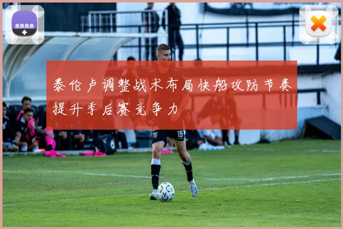 泰伦卢调整战术布局快船攻防节奏提升季后赛竞争力