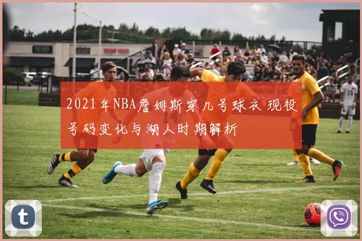 2021年NBA詹姆斯穿几号球衣 现役号码变化与湖人时期解析