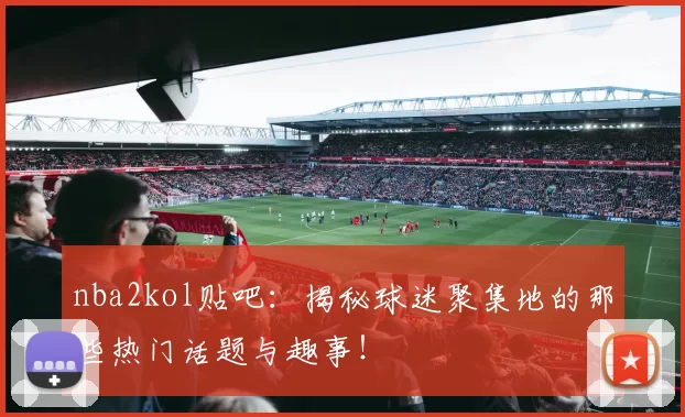 nba2kol贴吧：揭秘球迷聚集地的那些热门话题与趣事！