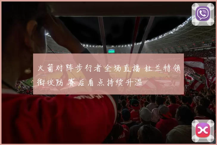 火箭对阵步行者全场直播 杜兰特领衔攻防 赛后看点持续升温