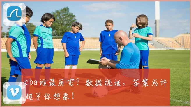 cba谁最厉害？数据说话，答案或许超乎你想象！