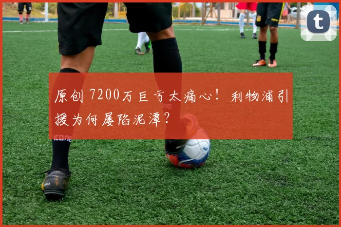 原创 7200万巨亏太痛心！利物浦引援为何屡陷泥潭？