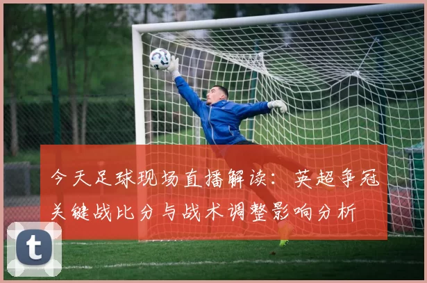今天足球现场直播解读：英超争冠关键战比分与战术调整影响分析