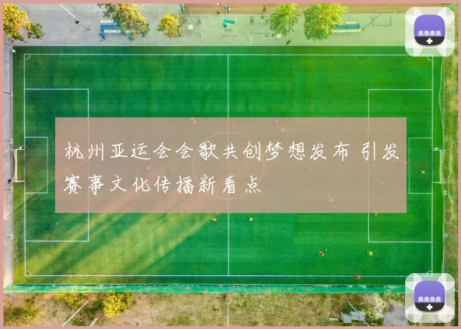 杭州亚运会会歌共创梦想发布 引发赛事文化传播新看点