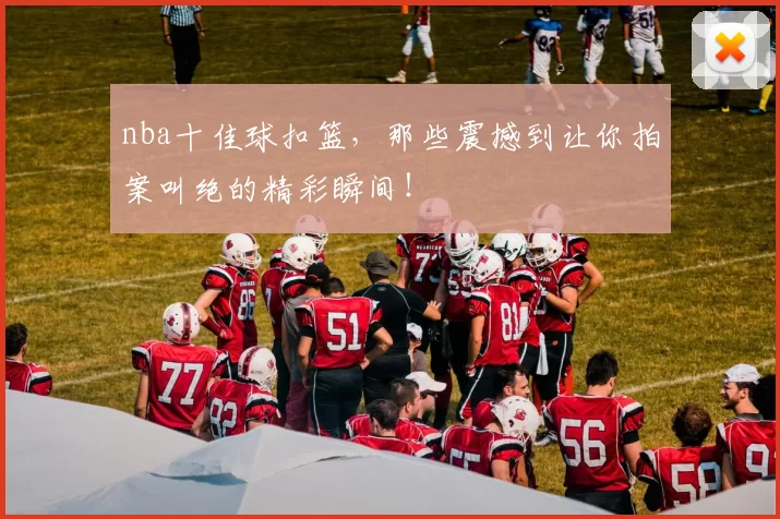 nba十佳球扣篮，那些震撼到让你拍案叫绝的精彩瞬间！