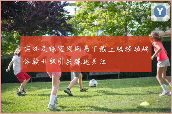 实况足球官网网易下载上线移动端体验升级引发球迷关注