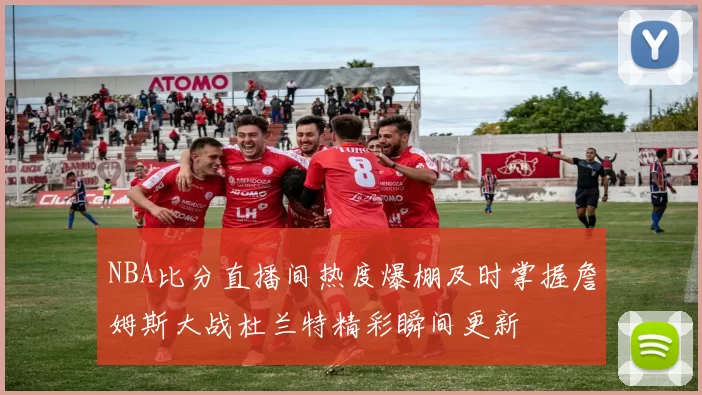 NBA比分直播间热度爆棚及时掌握詹姆斯大战杜兰特精彩瞬间更新