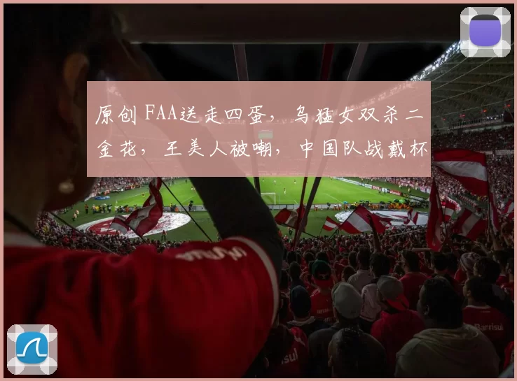 原创 FAA送走四蛋，乌猛女双杀二金花，王美人被嘲，中国队战戴杯