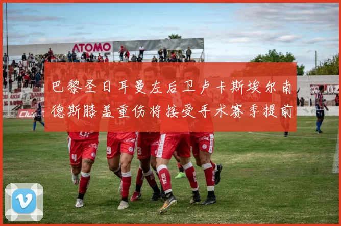 巴黎圣日耳曼左后卫卢卡斯埃尔南德斯膝盖重伤将接受手术赛季提前报销