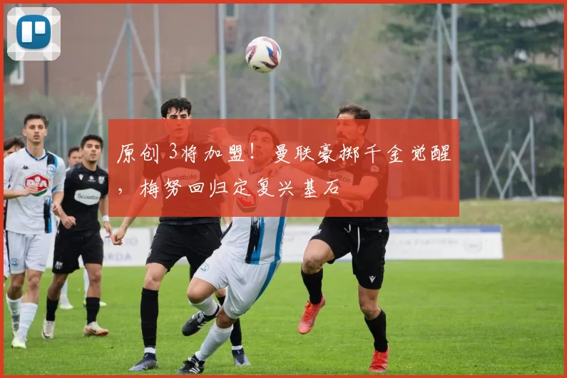 原创 3将加盟！曼联豪掷千金觉醒，梅努回归定复兴基石