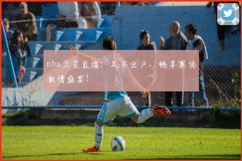 nba卫星直播:足不出户,畅享赛场激情盛宴!