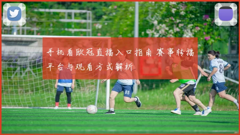 手机看欧冠直播入口指南 赛事转播平台与观看方式解析
