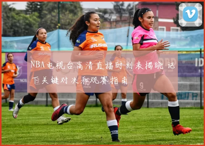 NBA电视台高清直播时刻表揭晓 记下关键对决和观赛指南