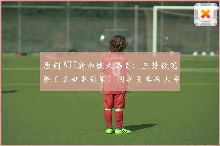 原创 WTT新加坡大满贯:王楚钦完胜日本世界冠军!国乒男单两人率先晋级
