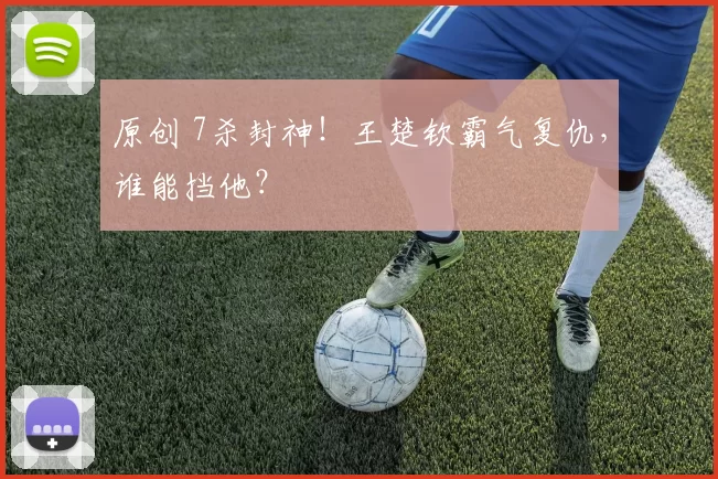 原创 7杀封神!王楚钦霸气复仇,谁能挡他?