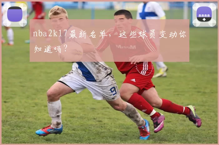 nba2k17最新名单,这些球员变动你知道吗?