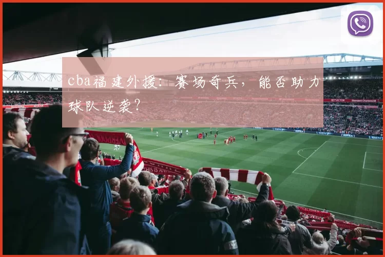 cba福建外援：赛场奇兵，能否助力球队逆袭？