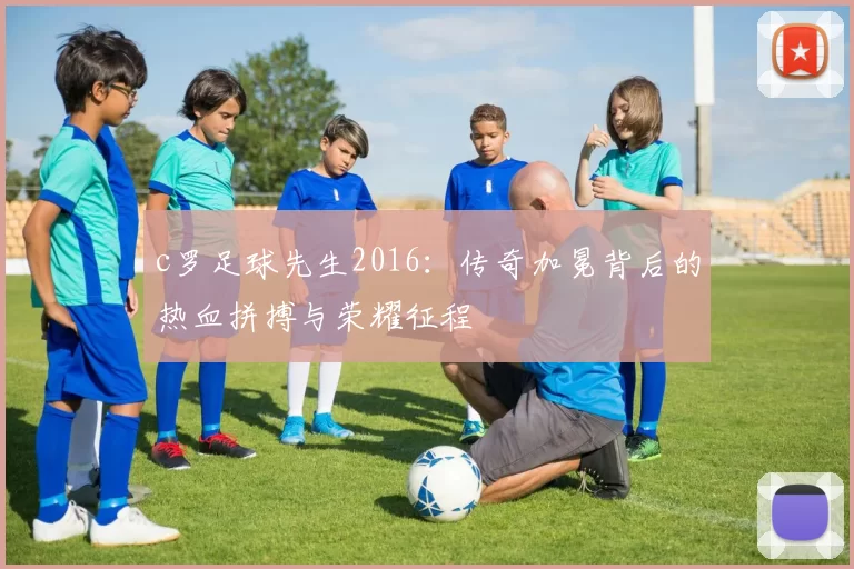 c罗足球先生2016：传奇加冕背后的热血拼搏与荣耀征程