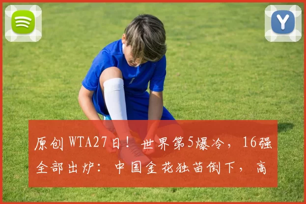 原创 WTA27日！世界第5爆冷，16强全部出炉：中国金花独苗倒下，高芙莱巴逆袭