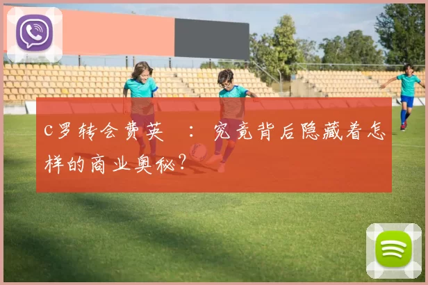 c罗转会费英鎊：究竟背后隐藏着怎样的商业奥秘？