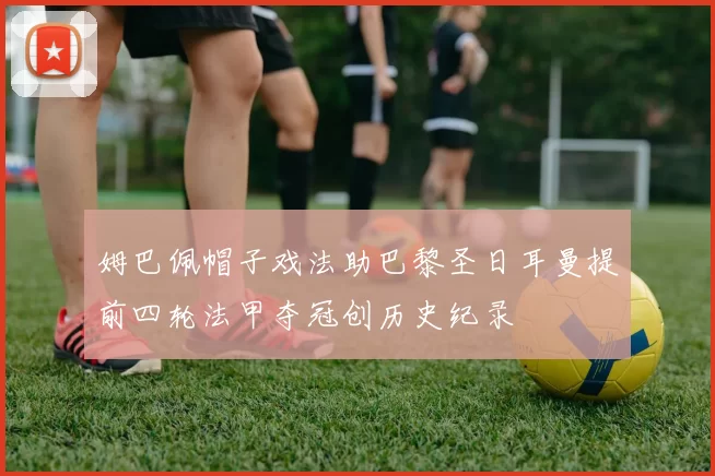 姆巴佩帽子戏法助巴黎圣日耳曼提前四轮法甲夺冠创历史纪录