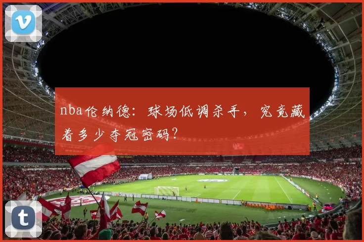 nba伦纳德：球场低调杀手，究竟藏着多少夺冠密码？