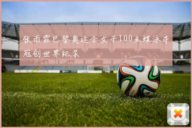 张雨霏巴黎奥运会女子100米蝶泳夺冠创世界纪录
