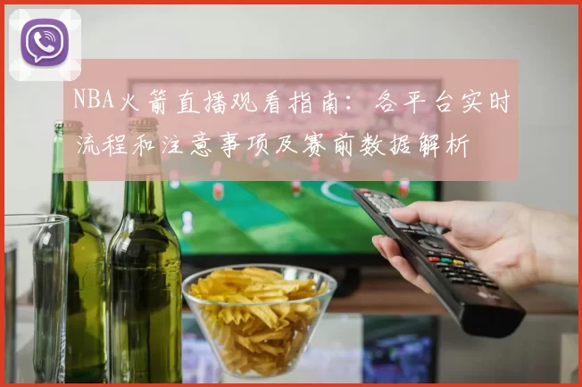 NBA火箭直播观看指南:各平台实时流程和注意事项及赛前数据解析
