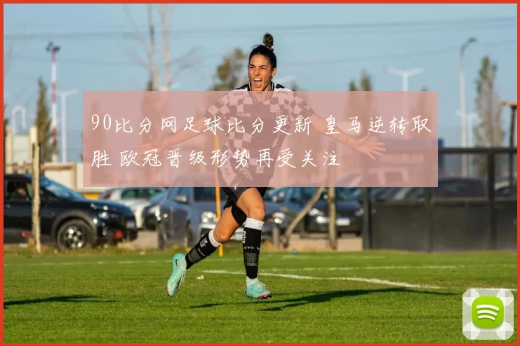 90比分网足球比分更新 皇马逆转取胜 欧冠晋级形势再受关注
