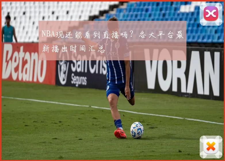 NBA现还能看到直播吗？各大平台最新播出时间汇总