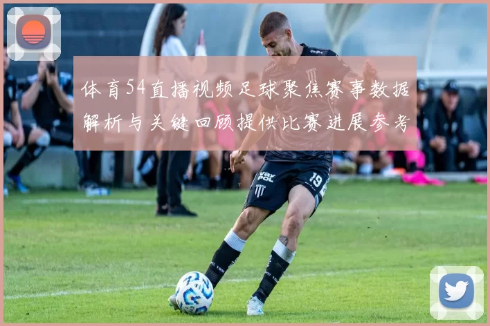 体育54直播视频足球聚焦赛事数据解析与关键回顾提供比赛进展参考