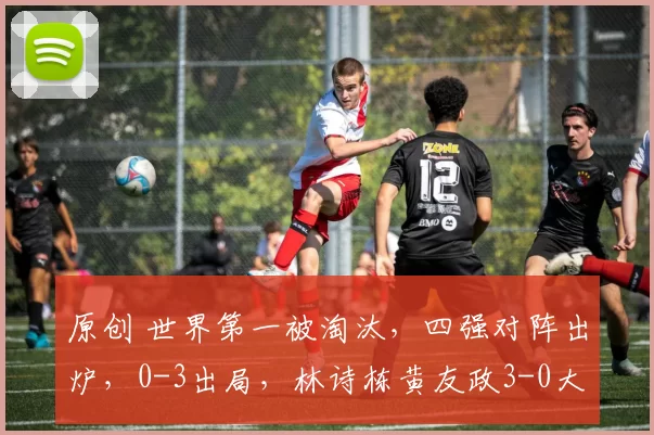 原创 世界第一被淘汰，四强对阵出炉，0-3出局，林诗栋黄友政3-0大获全胜