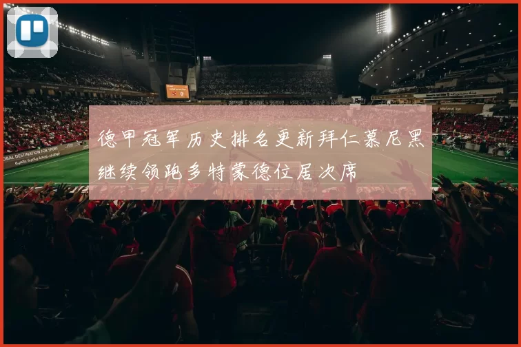 德甲冠军历史排名更新拜仁慕尼黑继续领跑多特蒙德位居次席