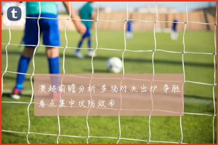 澳超前瞻分析 多场对决出炉 争胜看点集中攻防效率