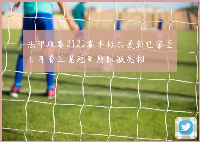 法甲联赛2122赛季标志更新巴黎圣日耳曼卫冕冠军新队徽亮相