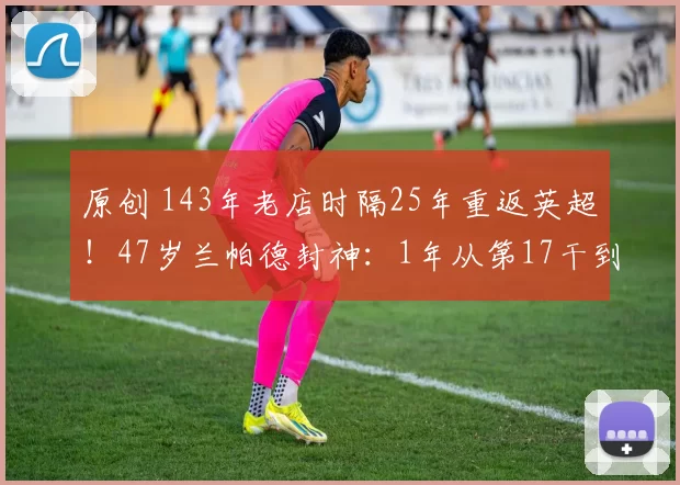 原创 143年老店时隔25年重返英超！47岁兰帕德封神：1年从第17干到第1
